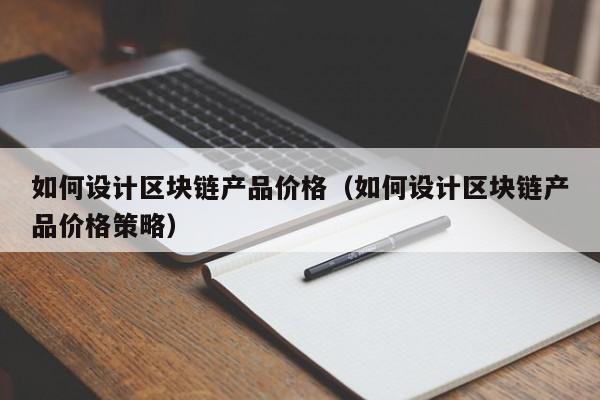 如何设计区块链产品价格（如何设计区块链产品价格策略）