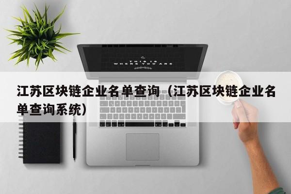 江苏区块链企业名单查询（江苏区块链企业名单查询系统）