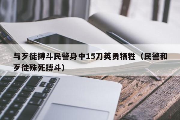 与歹徒搏斗民警身中15刀英勇牺牲（民警和歹徒殊死搏斗）