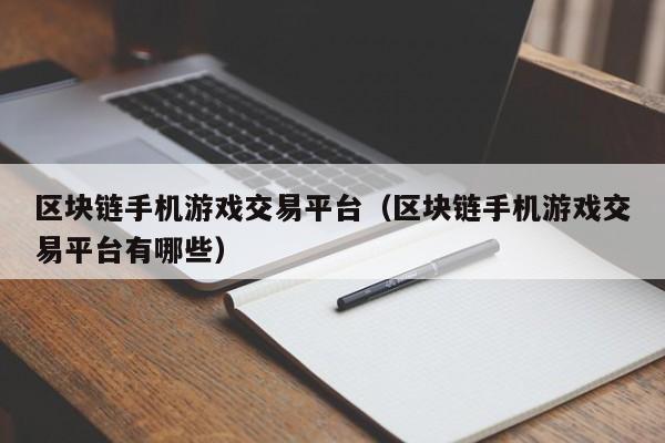 区块链手机游戏交易平台（区块链手机游戏交易平台有哪些）