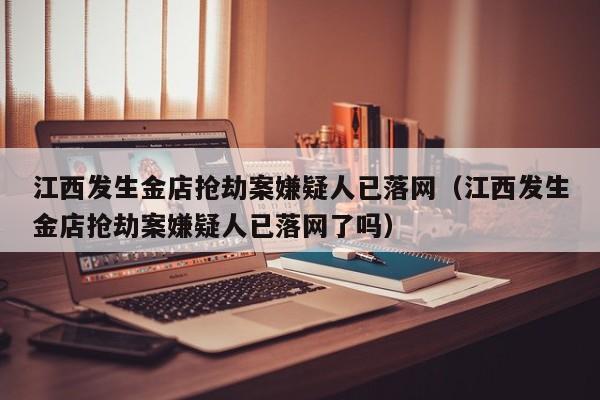 江西发生金店抢劫案嫌疑人已落网（江西发生金店抢劫案嫌疑人已落网了吗）