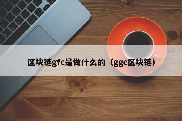 区块链gfc是做什么的（ggc区块链）