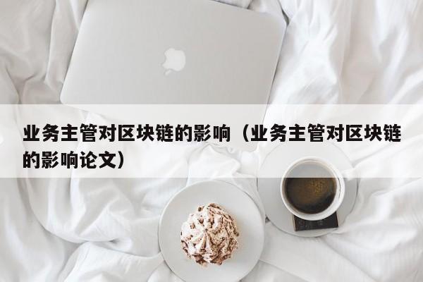 业务主管对区块链的影响（业务主管对区块链的影响论文）