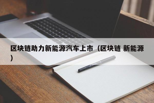 区块链助力新能源汽车上市（区块链 新能源）