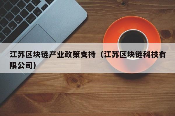 江苏区块链产业政策支持（江苏区块链科技有限公司）