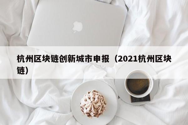 杭州区块链创新城市申报（2021杭州区块链）