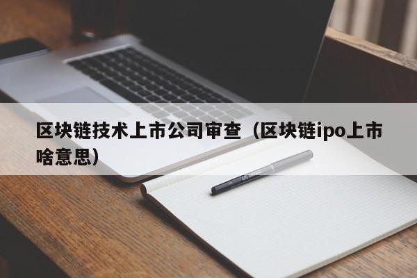 区块链技术上市公司审查（区块链ipo上市啥意思）