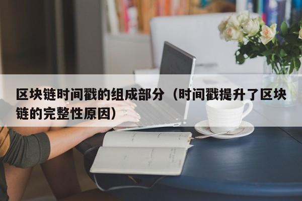 区块链时间戳的组成部分（时间戳提升了区块链的完整性原因）