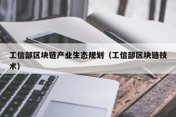 工信部区块链产业生态规划（工信部区块链技术）