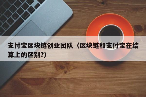 支付宝区块链创业团队（区块链和支付宝在结算上的区别?）