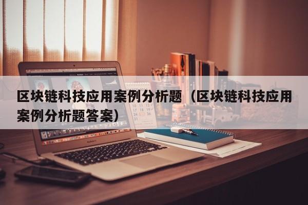 区块链科技应用案例分析题（区块链科技应用案例分析题答案）