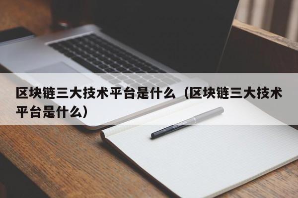 区块链三大技术平台是什么（区块链三大技术平台是什么）