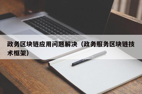 政务区块链应用问题解决（政务服务区块链技术框架）