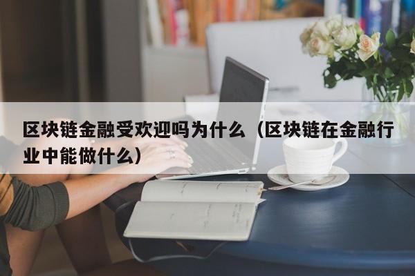 区块链金融受欢迎吗为什么（区块链在金融行业中能做什么）