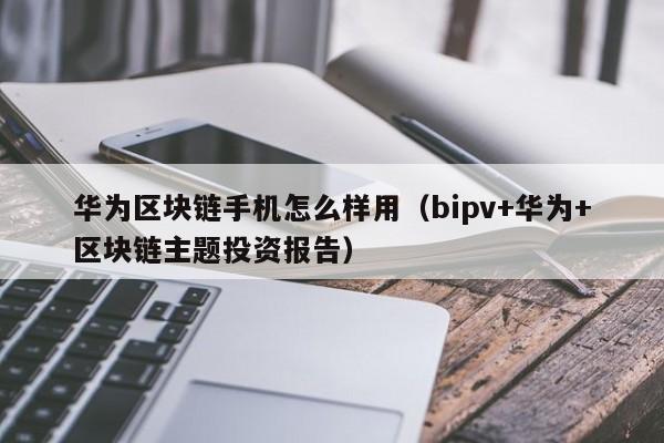 华为区块链手机怎么样用（bipv+华为+区块链主题投资报告）