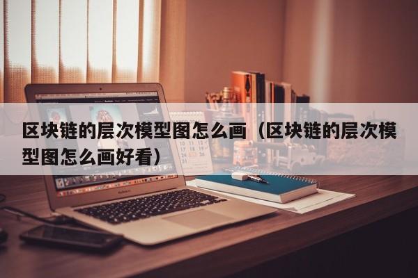 区块链的层次模型图怎么画（区块链的层次模型图怎么画好看）