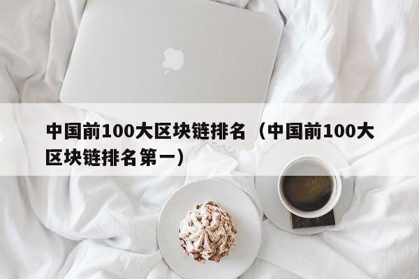 中国前100大区块链排名（中国前100大区块链排名第一）