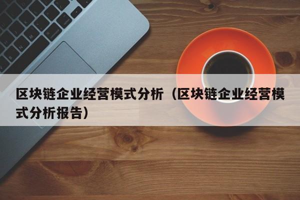 区块链企业经营模式分析（区块链企业经营模式分析报告）