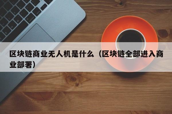 区块链商业无人机是什么（区块链全部进入商业部署）