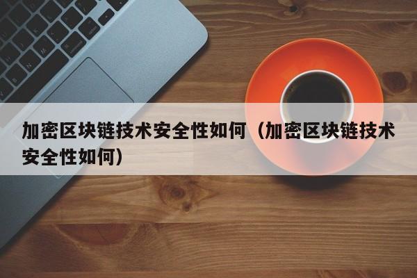 加密区块链技术安全性如何（加密区块链技术安全性如何）