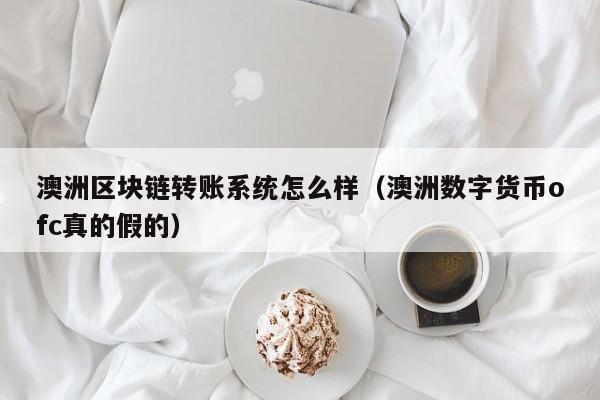 澳洲区块链转账系统怎么样（澳洲数字货币ofc真的假的）