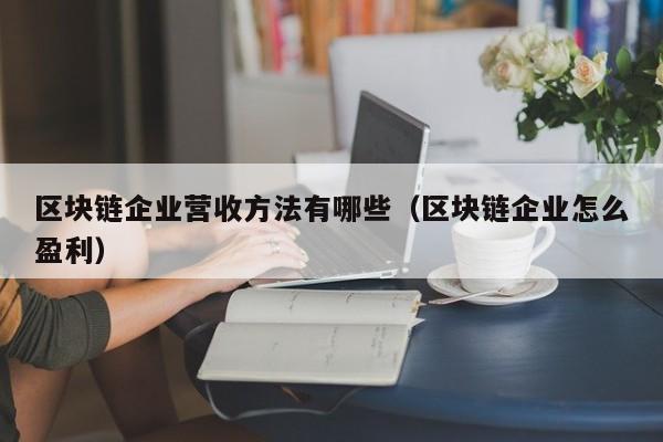 区块链企业营收方法有哪些（区块链企业怎么盈利）