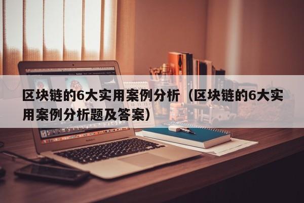 区块链的6大实用案例分析（区块链的6大实用案例分析题及答案）