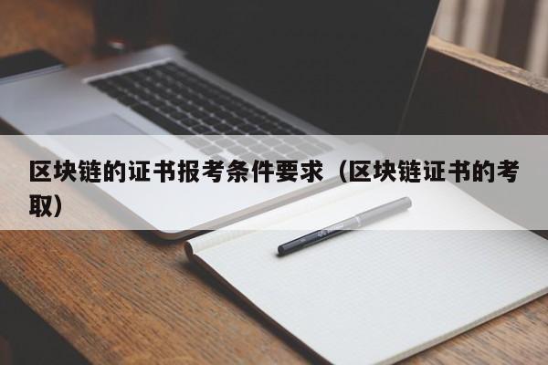 区块链的证书报考条件要求（区块链证书的考取）