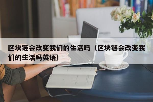 区块链会改变我们的生活吗（区块链会改变我们的生活吗英语）