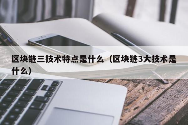 区块链三技术特点是什么（区块链3大技术是什么）