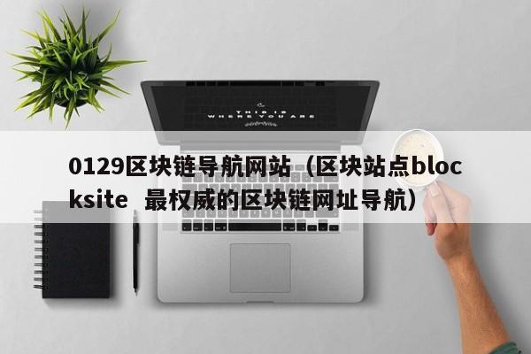 0129区块链导航网站（区块站点blocksite  最权威的区块链网址导航）