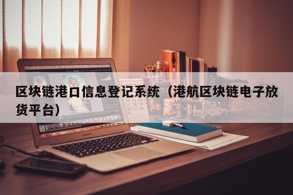 区块链港口信息登记系统（港航区块链电子放货平台）