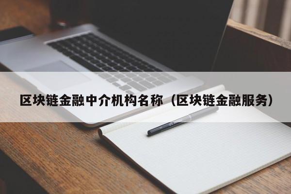 区块链金融中介机构名称（区块链金融服务）