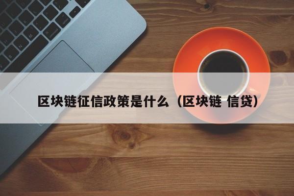 区块链征信政策是什么（区块链 信贷）