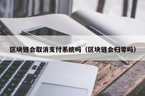 区块链会取消支付系统吗（区块链会归零吗）