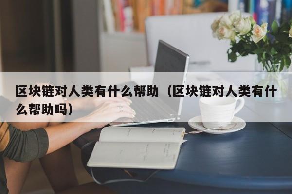 区块链对人类有什么帮助（区块链对人类有什么帮助吗）