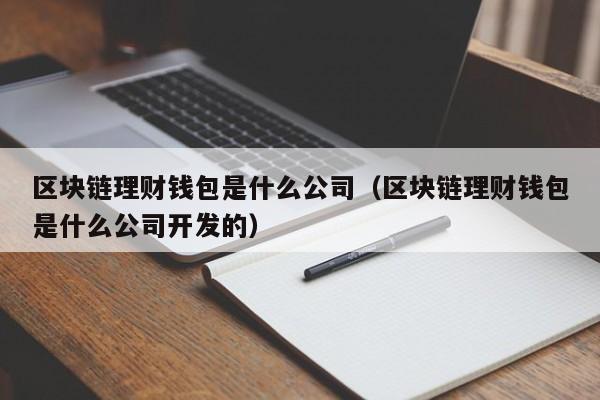 区块链理财钱包是什么公司（区块链理财钱包是什么公司开发的）