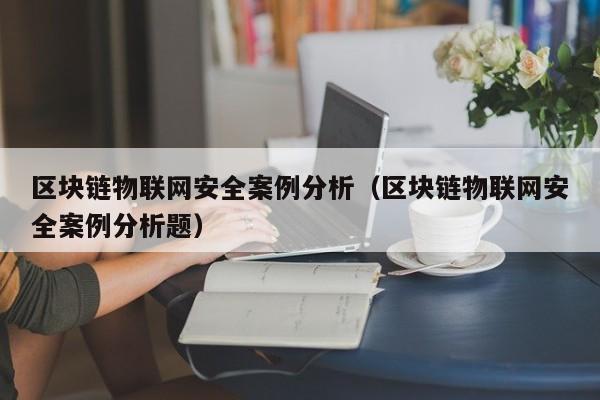 区块链物联网安全案例分析（区块链物联网安全案例分析题）