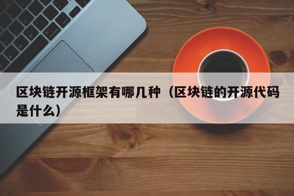 区块链开源框架有哪几种（区块链的开源代码是什么）