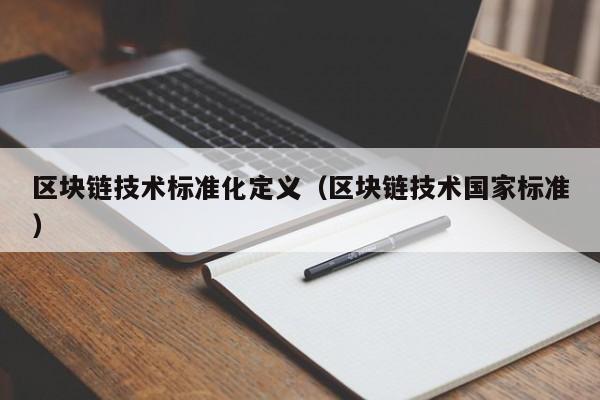 区块链技术标准化定义（区块链技术国家标准）