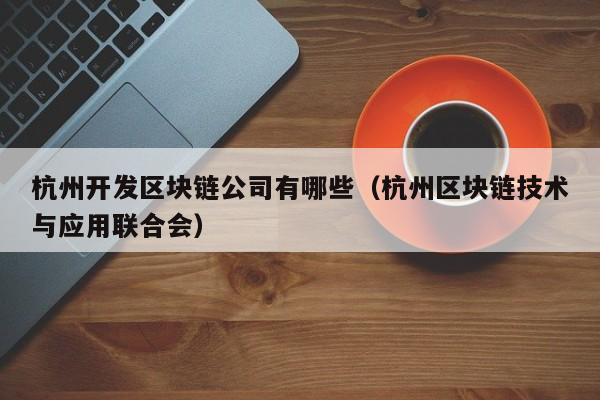 杭州开发区块链公司有哪些（杭州区块链技术与应用联合会）