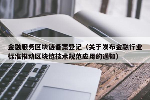 金融服务区块链备案登记（关于发布金融行业标准推动区块链技术规范应用的通知）