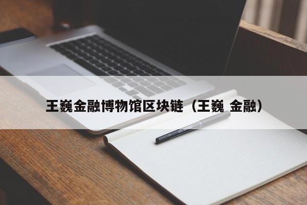 王巍金融博物馆区块链（王巍 金融）