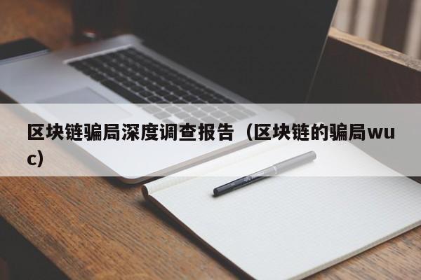 区块链骗局深度调查报告（区块链的骗局wuc）