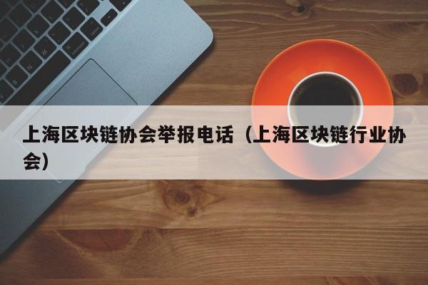 上海区块链协会举报电话（上海区块链行业协会）