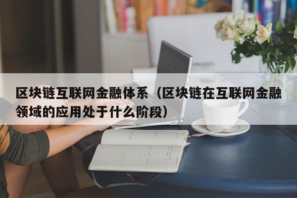 区块链互联网金融体系（区块链在互联网金融领域的应用处于什么阶段）