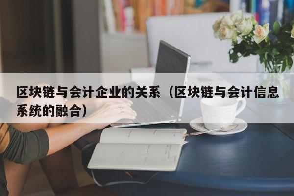 区块链与会计企业的关系（区块链与会计信息系统的融合）