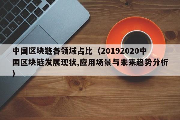 中国区块链各领域占比（20192020中国区块链发展现状,应用场景与未来趋势分析）