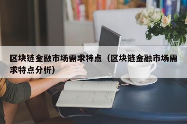 区块链金融市场需求特点（区块链金融市场需求特点分析）