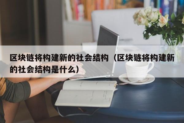 区块链将构建新的社会结构（区块链将构建新的社会结构是什么）